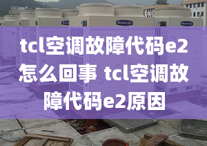 tcl空調(diào)故障代碼e2怎么回事 tcl空調(diào)故障代碼e2原因