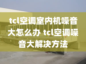 tcl空調(diào)室內(nèi)機(jī)噪音大怎么辦 tcl空調(diào)噪音大解決方法