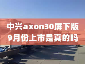 中興axon30屏下版9月份上市是真的嗎