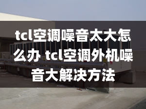 tcl空調(diào)噪音太大怎么辦 tcl空調(diào)外機(jī)噪音大解決方法