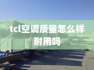 tcl空調(diào)質(zhì)量怎么樣耐用嗎