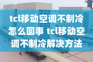 tcl移動空調不制冷怎么回事 tcl移動空調不制冷解決方法