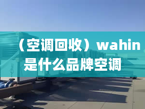 （空調(diào)回收）wahin是什么品牌空調(diào)