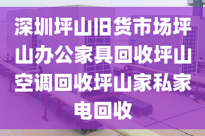 深圳坪山舊貨市場坪山辦公家具回收坪山空調(diào)回收坪山家私家電回收