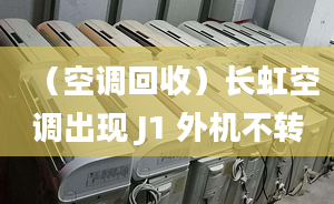 （空調(diào)回收）長虹空調(diào)出現(xiàn) J1 外機(jī)不轉(zhuǎn)