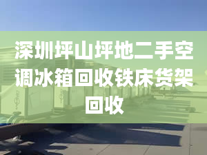 深圳坪山坪地二手空調(diào)冰箱回收鐵床貨架回收