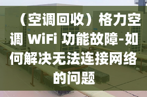 （空調(diào)回收）格力空調(diào) WiFi 功能故障-如何解決無法連接網(wǎng)絡(luò)的問題