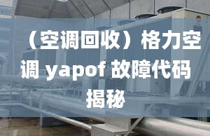 （空調回收）格力空調 yapof 故障代碼揭秘