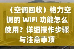 （空調(diào)回收）格力空調(diào)的 WiFi 功能怎么使用？詳細(xì)操作步驟與注意事項(xiàng)