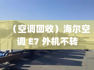 （空調(diào)回收）海爾空調(diào) E7 外機(jī)不轉(zhuǎn)