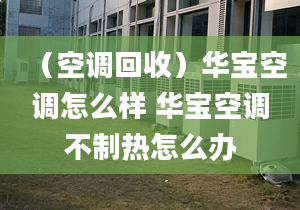 （空調(diào)回收）華寶空調(diào)怎么樣 華寶空調(diào)不制熱怎么辦