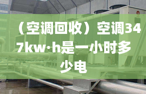 （空調(diào)回收）空調(diào)347kw·h是一小時多少電