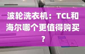 波輪洗衣機(jī)：TCL和海爾哪個(gè)更值得購(gòu)買？