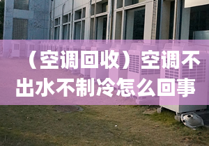 （空調(diào)回收）空調(diào)不出水不制冷怎么回事