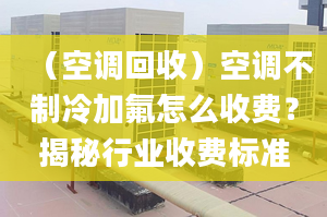 （空調(diào)回收）空調(diào)不制冷加氟怎么收費(fèi)？揭秘行業(yè)收費(fèi)標(biāo)準(zhǔn)