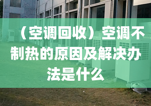 （空調(diào)回收）空調(diào)不制熱的原因及解決辦法是什么