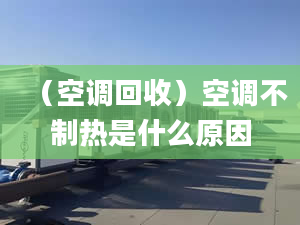 （空調(diào)回收）空調(diào)不制熱是什么原因