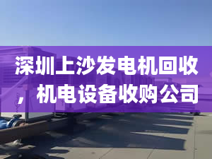 深圳上沙發(fā)電機(jī)回收，機(jī)電設(shè)備收購(gòu)公司