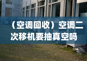 （空調(diào)回收）空調(diào)二次移機要抽真空嗎