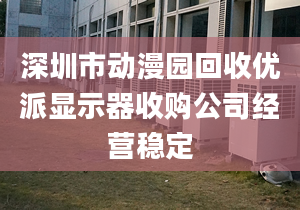 深圳市動(dòng)漫園回收優(yōu)派顯示器收購(gòu)公司經(jīng)營(yíng)穩(wěn)定