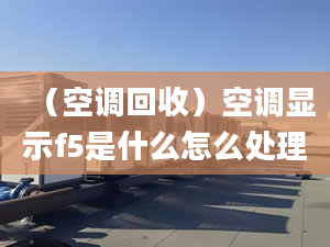 （空調(diào)回收）空調(diào)顯示f5是什么怎么處理