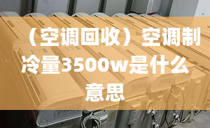 （空調(diào)回收）空調(diào)制冷量3500w是什么意思