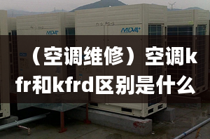 （空調(diào)維修）空調(diào)kfr和kfrd區(qū)別是什么