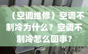 （空調維修）空調不制冷為什么？空調不制冷怎么回事？