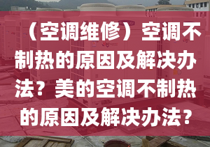 （空調(diào)維修）空調(diào)不制熱的原因及解決辦法？美的空調(diào)不制熱的原因及解決辦法？