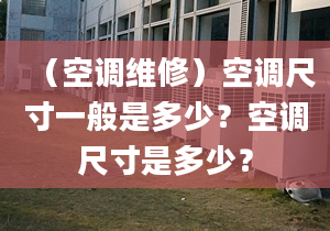 （空調(diào)維修）空調(diào)尺寸一般是多少？空調(diào)尺寸是多少？