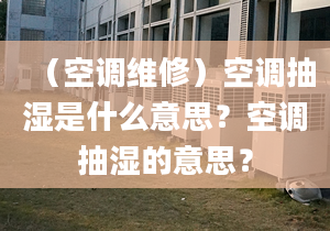 （空調(diào)維修）空調(diào)抽濕是什么意思？空調(diào)抽濕的意思？