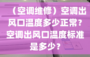 （空調(diào)維修）空調(diào)出風(fēng)口溫度多少正常？空調(diào)出風(fēng)口溫度標(biāo)準(zhǔn)是多少？