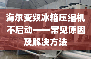 海爾變頻冰箱壓縮機不啟動——常見原因及解決方法