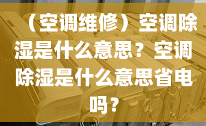 （空調(diào)維修）空調(diào)除濕是什么意思？空調(diào)除濕是什么意思省電嗎？