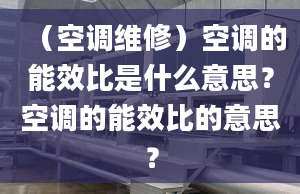 （空調(diào)維修）空調(diào)的能效比是什么意思？空調(diào)的能效比的意思？