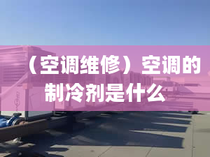 （空調(diào)維修）空調(diào)的制冷劑是什么