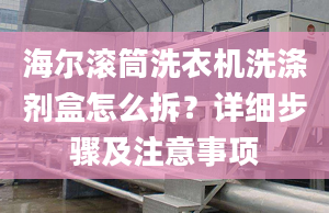 海爾滾筒洗衣機(jī)洗滌劑盒怎么拆？詳細(xì)步驟及注意事項(xiàng)