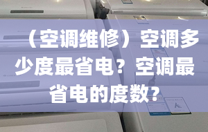 （空調(diào)維修）空調(diào)多少度最省電？空調(diào)最省電的度數(shù)？