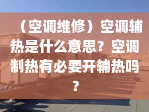 （空調(diào)維修）空調(diào)輔熱是什么意思？空調(diào)制熱有必要開(kāi)輔熱嗎？