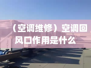 （空調(diào)維修）空調(diào)回風(fēng)口作用是什么