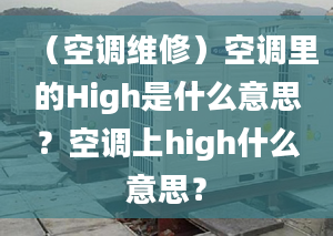 （空調(diào)維修）空調(diào)里的High是什么意思？空調(diào)上high什么意思？