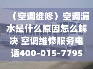 （空調(diào)維修）空調(diào)漏水是什么原因怎么解決 空調(diào)維修服務(wù)電話400-015-7795