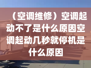 （空調(diào)維修）空調(diào)起動(dòng)不了是什么原因空調(diào)起動(dòng)幾秒就停機(jī)是什么原因