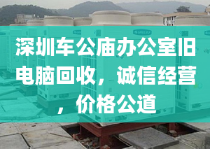 深圳車公廟辦公室舊電腦回收，誠(chéng)信經(jīng)營(yíng)，價(jià)格公道