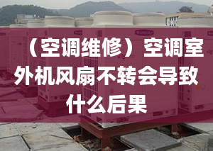 （空調維修）空調室外機風扇不轉會導致什么后果