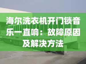 海爾洗衣機開門鎖音樂一直響：故障原因及解決方法