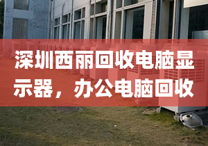 深圳西麗回收電腦顯示器，辦公電腦回收