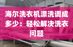 海爾洗衣機漂洗調(diào)成多少：輕松解決洗衣問題