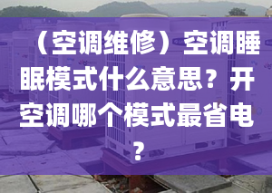 （空調(diào)維修）空調(diào)睡眠模式什么意思？開(kāi)空調(diào)哪個(gè)模式最省電？