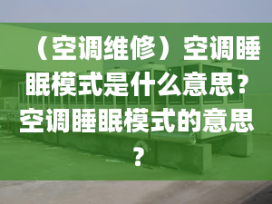 （空調(diào)維修）空調(diào)睡眠模式是什么意思？空調(diào)睡眠模式的意思？